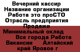 Вечерний кассир › Название организации ­ Работа-это проСТО › Отрасль предприятия ­ Продажи › Минимальный оклад ­ 21 000 - Все города Работа » Вакансии   . Алтайский край,Яровое г.